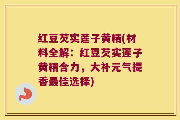 红豆芡实莲子黄精(材料全解：红豆芡实莲子黄精合力，大补元气提香佳选择)