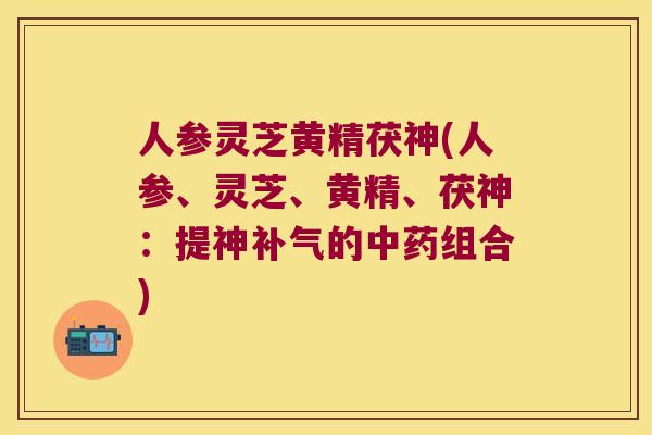 人参灵芝黄精茯神(人参、灵芝、黄精、茯神：提神的组合)