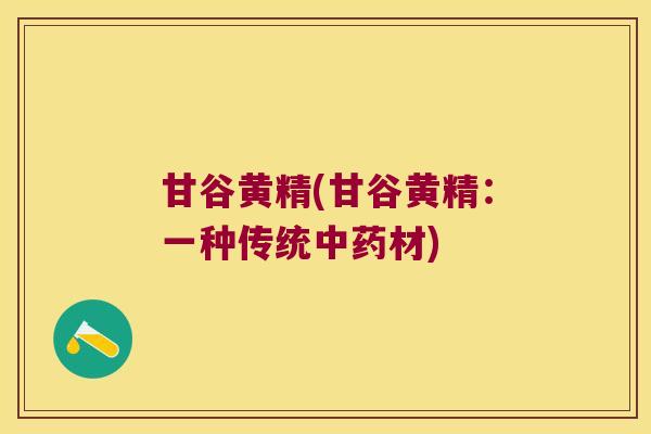 甘谷黄精(甘谷黄精:一种传统材) 甘谷黄精(甘谷黄精:一种传统材)