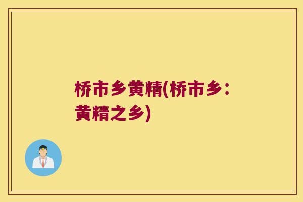 桥市乡黄精(桥市乡:黄精之乡) 桥市乡黄精(桥市乡:黄精之乡)