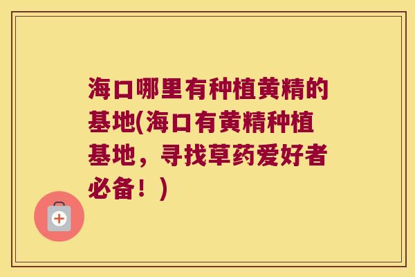 海口哪里有种植黄精的基地(海口有黄精种植基地,寻找草药爱好者必备!) 海口哪里有种植黄精的基地(海口有黄精种植基地,寻找草药爱好者必备!)