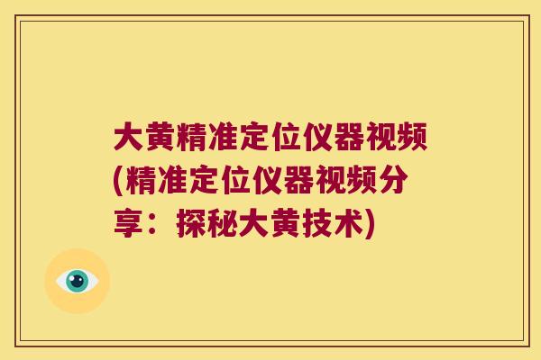 大黄精准定位仪器视频(精准定位仪器视频分享:探秘大黄技术) 大黄精准定位仪器视频(精准定位仪器视频分享:探秘大黄技术)