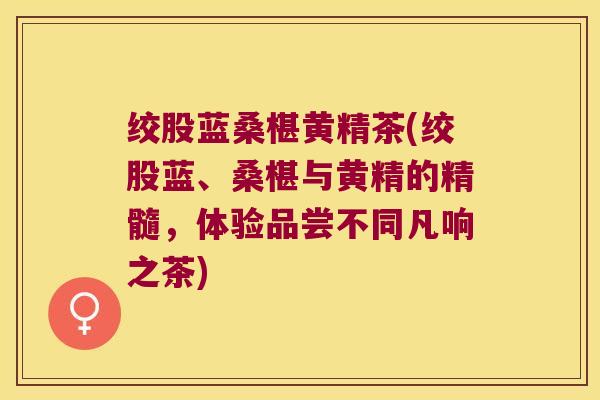 绞股蓝桑椹黄精茶(绞股蓝、桑椹与黄精的精髓，体验品尝不同凡响之茶)