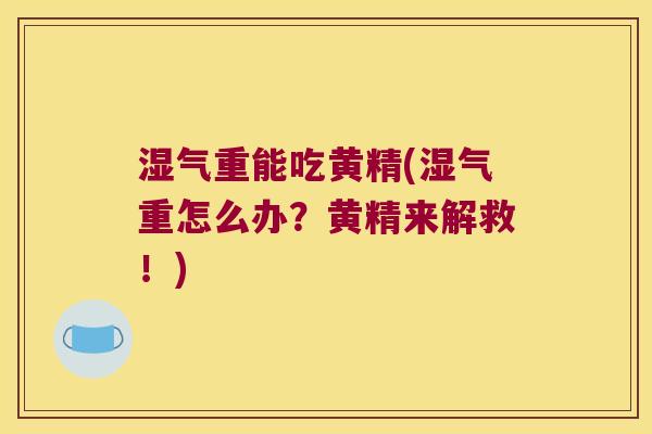 湿气重能吃黄精(湿气重怎么办?黄精来解救!) 湿气重能吃黄精(湿气重怎么办?黄精来解救!)