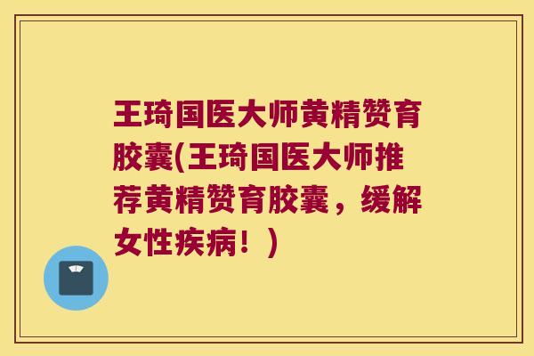 王琦国医大师黄精赞育胶囊(王琦国医大师推荐黄精赞育胶囊,缓解女性!) 王琦国医大师黄精赞育胶囊(王琦国医大师推荐黄精赞育胶囊,缓解女性!)