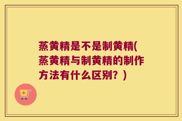 蒸黄精是不是制黄精(蒸黄精与制黄精的制作方法有什么区别?) 蒸黄精是不是制黄精(蒸黄精与制黄精的制作方法有什么区别?)