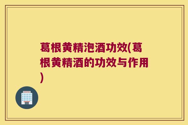 葛根黄精泡酒功效(葛根黄精酒的功效与作用)