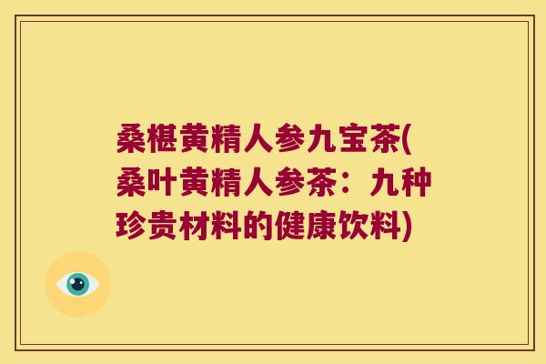 桑椹黄精人参九宝茶(桑叶黄精人参茶：九种珍贵材料的健康饮料)