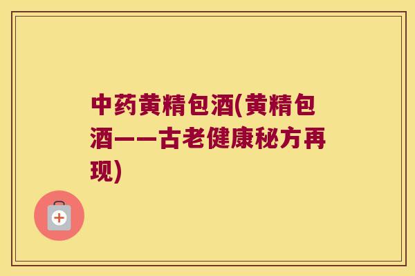 黄精包酒(黄精包酒——古老健康秘方再现) 黄精包酒(黄精包酒——古老健康秘方再现)