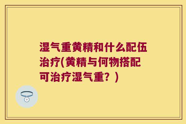湿气重黄精和什么配伍(黄精与何物搭配可湿气重?) 湿气重黄精和什么配伍(黄精与何物搭配可湿气重?)