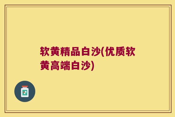 软黄精品白沙(优质软黄高端白沙)