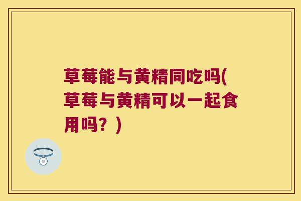 草莓能与黄精同吃吗(草莓与黄精可以一起食用吗?) 草莓能与黄精同吃吗(草莓与黄精可以一起食用吗?)