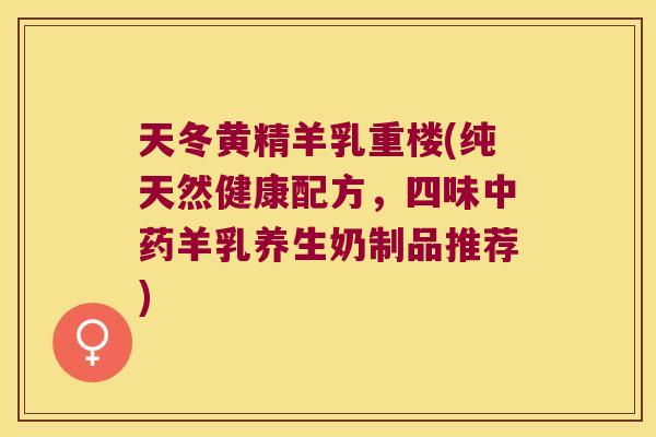 天冬黄精羊乳重楼(纯天然健康配方，四味羊乳养生奶制品推荐)