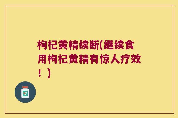 枸杞黄精续断(继续食用枸杞黄精有惊人疗效!) 枸杞黄精续断(继续食用枸杞黄精有惊人疗效!)