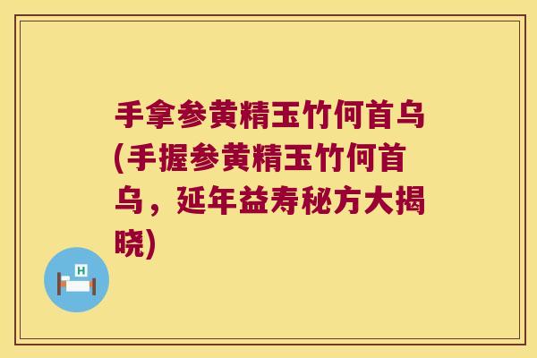手拿参黄精玉竹何首乌(手握参黄精玉竹何首乌,延年益寿秘方大揭晓) 手拿参黄精玉竹何首乌(手握参黄精玉竹何首乌,延年益寿秘方大揭晓)