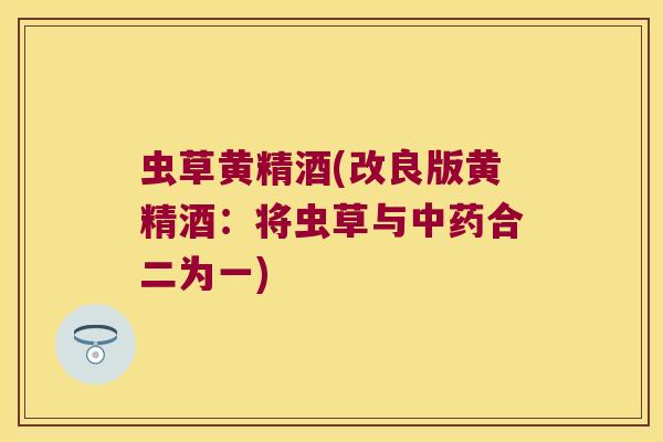 虫草黄精酒(改良版黄精酒：将虫草与合二为一)