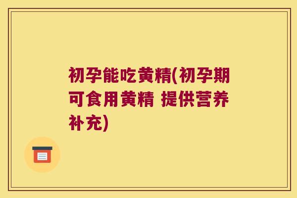初孕能吃黄精(初孕期可食用黄精 提供营养补充) 初孕能吃黄精(初孕期可食用黄精 提供营养补充)