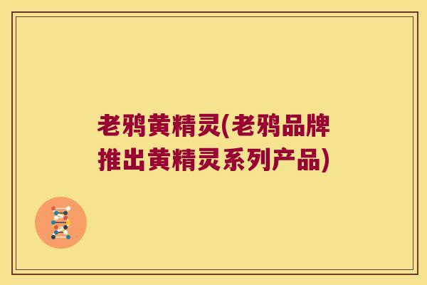 老鸦黄精灵(老鸦品牌推出黄精灵系列产品) 老鸦黄精灵(老鸦品牌推出黄精灵系列产品)