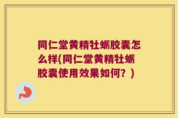 同仁堂黄精牡蛎胶囊怎么样(同仁堂黄精牡蛎胶囊使用效果如何？)