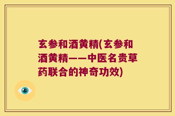 玄参和酒黄精(玄参和酒黄精——中医名贵草药联合的神奇功效)