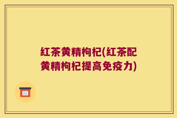 红茶黄精枸杞(红茶配黄精枸杞提高力)