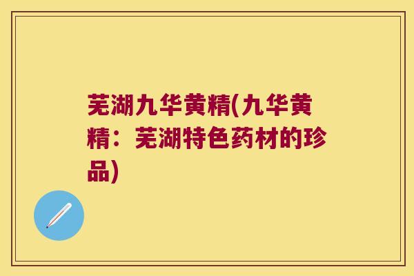 芜湖九华黄精(九华黄精：芜湖特色药材的珍品)
