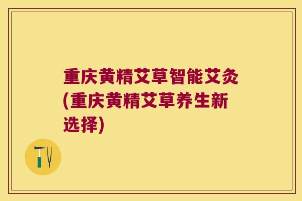 重庆黄精艾草智能艾灸(重庆黄精艾草养生新选择)