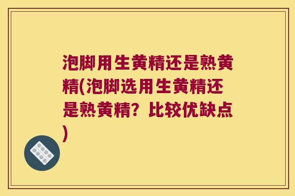 泡脚用生黄精还是熟黄精(泡脚选用生黄精还是熟黄精?比较优缺点) 泡脚用生黄精还是熟黄精(泡脚选用生黄精还是熟黄精?比较优缺点)