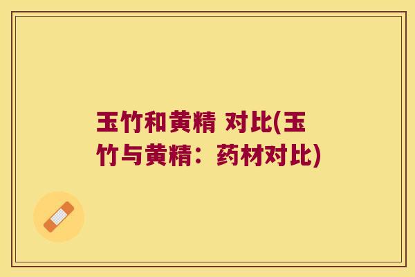 玉竹和黄精 对比(玉竹与黄精：药材对比)