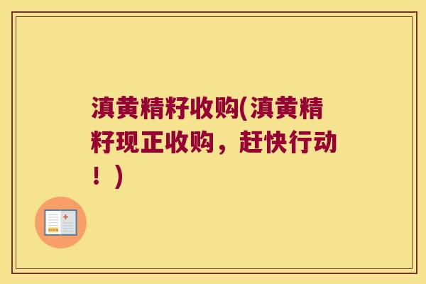 滇黄精籽收购(滇黄精籽现正收购，赶快行动！)