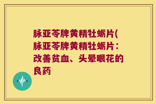 脉亚苓牌黄精牡蛎片(脉亚苓牌黄精牡蛎片:改善贫、头晕眼花的良药 脉亚苓牌黄精牡蛎片(脉亚苓牌黄精牡蛎片:改善贫、头晕眼花的良药