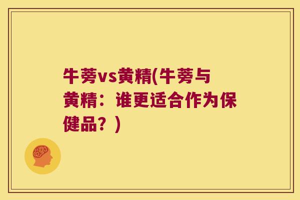 牛蒡vs黄精(牛蒡与黄精:谁更适合作为保健品?) 牛蒡vs黄精(牛蒡与黄精:谁更适合作为保健品?)