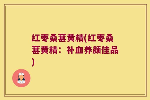 红枣桑葚黄精(红枣桑葚黄精:补养颜佳品) 红枣桑葚黄精(红枣桑葚黄精:补养颜佳品)