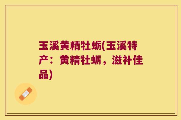 玉溪黄精牡蛎(玉溪特产:黄精牡蛎,滋补佳品) 玉溪黄精牡蛎(玉溪特产:黄精牡蛎,滋补佳品)