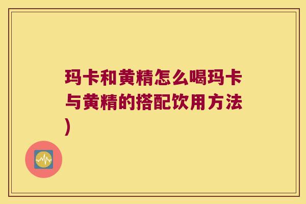玛卡和黄精怎么喝玛卡与黄精的搭配饮用方法) 玛卡和黄精怎么喝玛卡与黄精的搭配饮用方法)