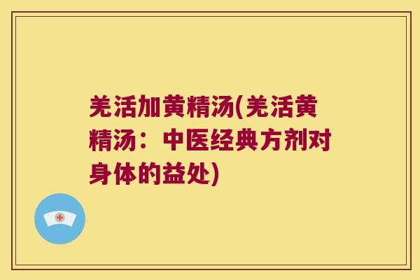 羌活加黄精汤(羌活黄精汤：中医经典方剂对身体的益处)