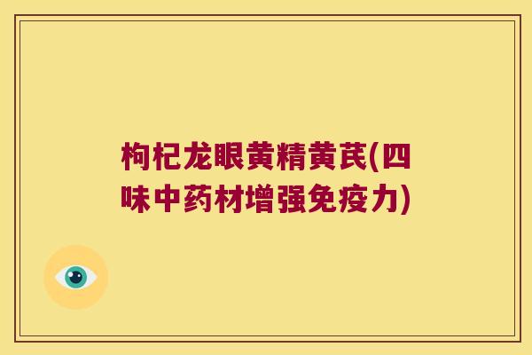 枸杞龙眼黄精黄芪(四味材增强力) 枸杞龙眼黄精黄芪(四味材增强力)