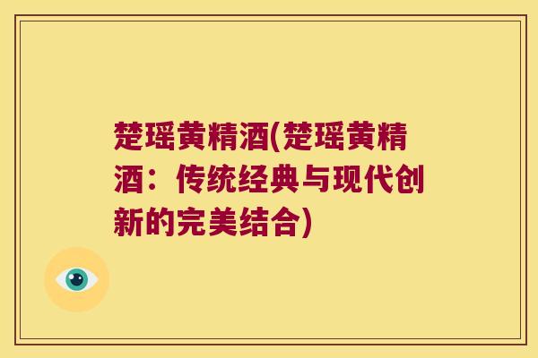 楚瑶黄精酒(楚瑶黄精酒：传统经典与现代创新的完美结合)