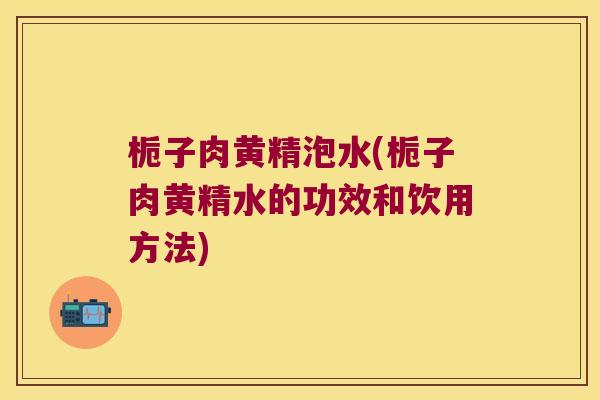 栀子肉黄精泡水(栀子肉黄精水的功效和饮用方法)