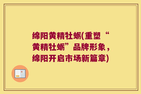 绵阳黄精牡蛎(重塑“黄精牡蛎”品牌形象,绵阳开启市场新篇章) 绵阳黄精牡蛎(重塑“黄精牡蛎”品牌形象,绵阳开启市场新篇章)
