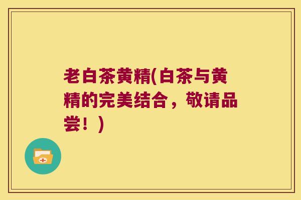 老白茶黄精(白茶与黄精的完美结合，敬请品尝！)