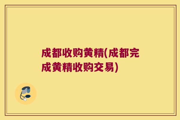 成都收购黄精(成都完成黄精收购交易)
