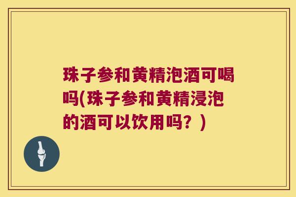 珠子参和黄精泡酒可喝吗(珠子参和黄精浸泡的酒可以饮用吗?) 珠子参和黄精泡酒可喝吗(珠子参和黄精浸泡的酒可以饮用吗?)