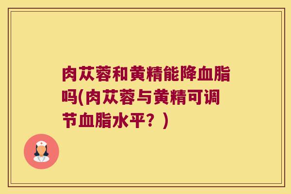 肉苁蓉和黄精能降吗(肉苁蓉与黄精可调节水平？)