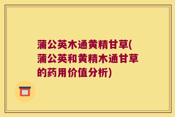 蒲公英木通黄精甘草(蒲公英和黄精木通甘草的药用价值分析) 蒲公英木通黄精甘草(蒲公英和黄精木通甘草的药用价值分析)