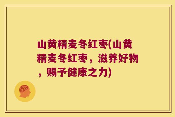 山黄精麦冬红枣(山黄精麦冬红枣,滋养好物,赐予健康之力) 山黄精麦冬红枣(山黄精麦冬红枣,滋养好物,赐予健康之力)