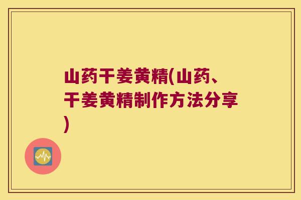 山药干姜黄精(山药、干姜黄精制作方法分享) 山药干姜黄精(山药、干姜黄精制作方法分享)