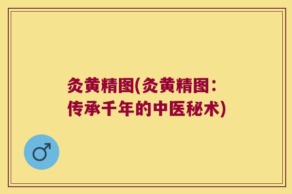 灸黄精图(灸黄精图：传承千年的中医秘术)