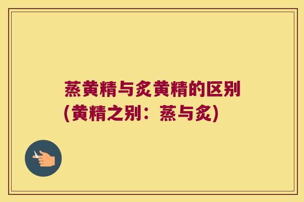蒸黄精与炙黄精的区别(黄精之别:蒸与炙) 蒸黄精与炙黄精的区别(黄精之别:蒸与炙)