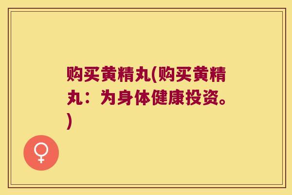 购买黄精丸(购买黄精丸:为身体健康投资。) 购买黄精丸(购买黄精丸:为身体健康投资。)